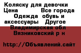 Коляску для девочки  › Цена ­ 6 500 - Все города Одежда, обувь и аксессуары » Другое   . Владимирская обл.,Вязниковский р-н